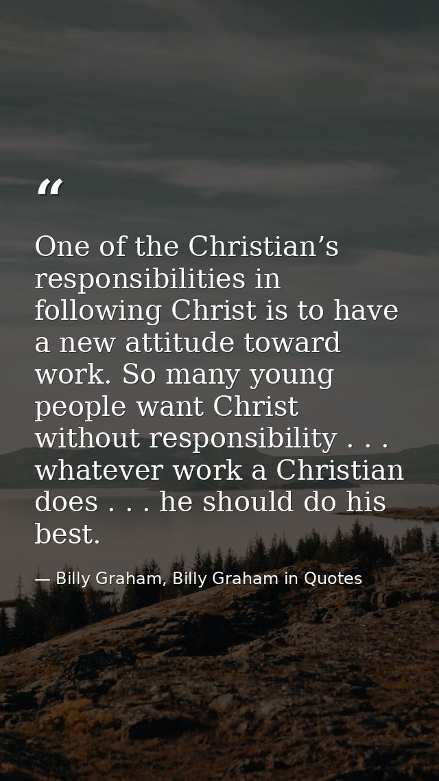 One of the Christian’s responsibilities in following Christ is to have a new attitude toward work. So many young people  — Billy Graham, Billy Graham in Quotes