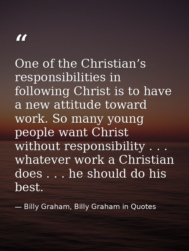 One of the Christian’s responsibilities in following Christ is to have a new attitude toward work. So many young people  — Billy Graham, Billy Graham in Quotes