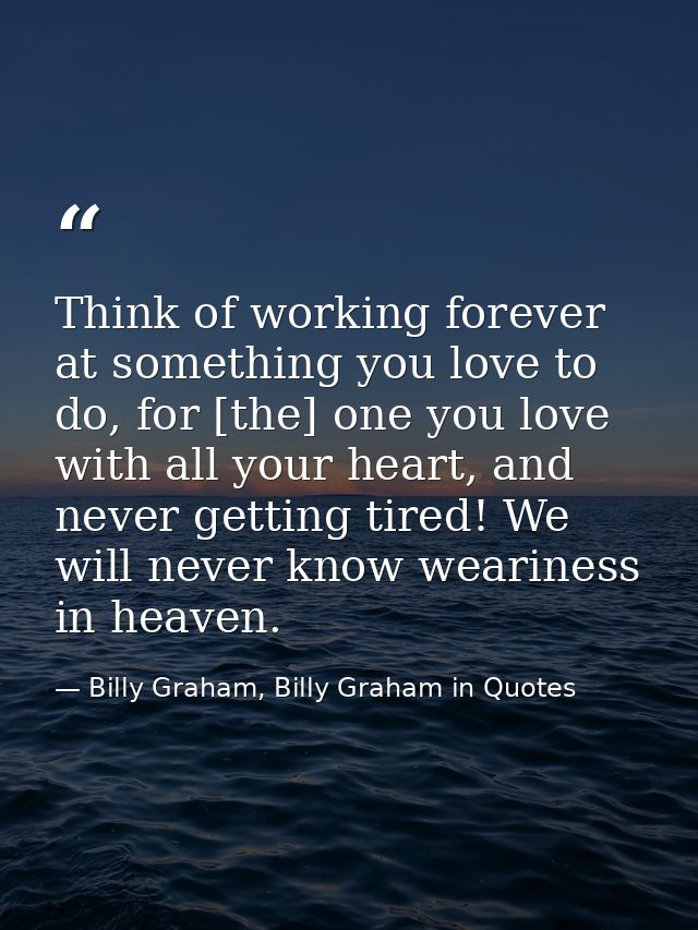 Think of working forever at something you love to do, for [the] one you love with all your heart, and never getting tire — Billy Graham, Billy Graham in Quotes