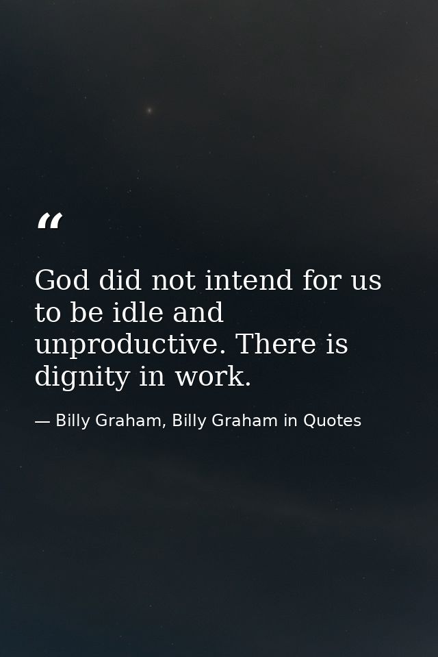 God did not intend for us to be idle and unproductive. There is dignity in work. — Billy Graham, Billy Graham in Quotes