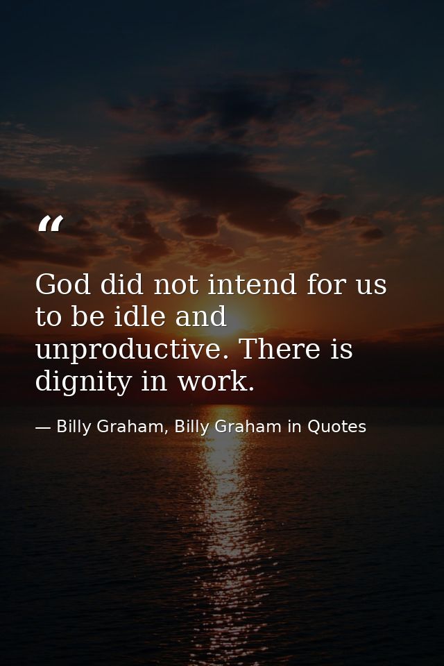 God did not intend for us to be idle and unproductive. There is dignity in work. — Billy Graham, Billy Graham in Quotes