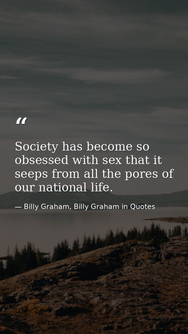 Society has become so obsessed with sex that it seeps from all the pores of our national life. — Billy Graham, Billy Graham in Quotes