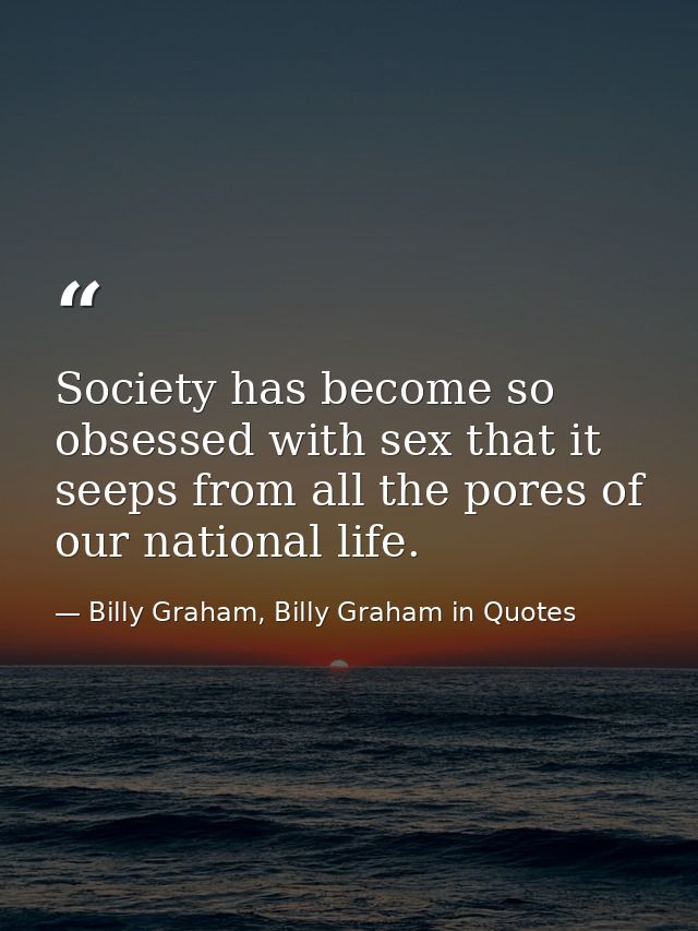 Society has become so obsessed with sex that it seeps from all the pores of our national life. — Billy Graham, Billy Graham in Quotes