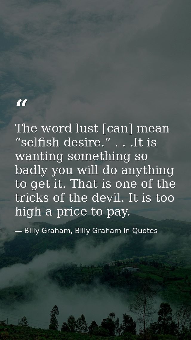 The word lust [can] mean “selfish desire.” . . .It is wanting something so badly you will do anything to get it. That is — Billy Graham, Billy Graham in Quotes