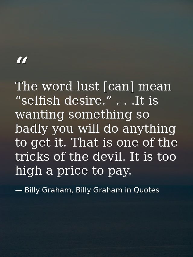 The word lust [can] mean “selfish desire.” . . .It is wanting something so badly you will do anything to get it. That is — Billy Graham, Billy Graham in Quotes