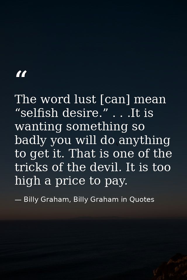 The word lust [can] mean “selfish desire.” . . .It is wanting something so badly you will do anything to get it. That is — Billy Graham, Billy Graham in Quotes