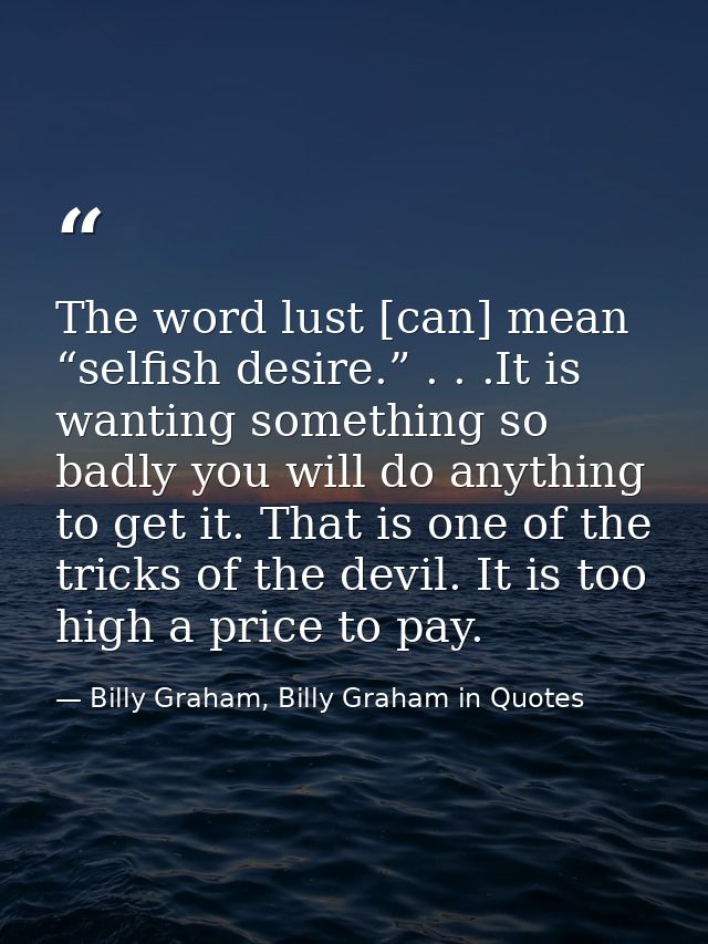 The word lust [can] mean “selfish desire.” . . .It is wanting something so badly you will do anything to get it. That is — Billy Graham, Billy Graham in Quotes