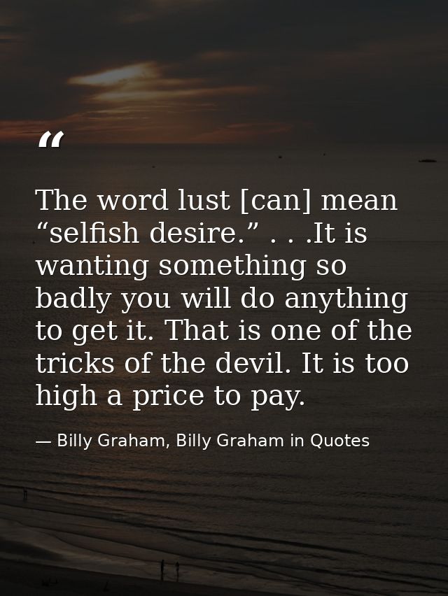 The word lust [can] mean “selfish desire.” . . .It is wanting something so badly you will do anything to get it. That is — Billy Graham, Billy Graham in Quotes