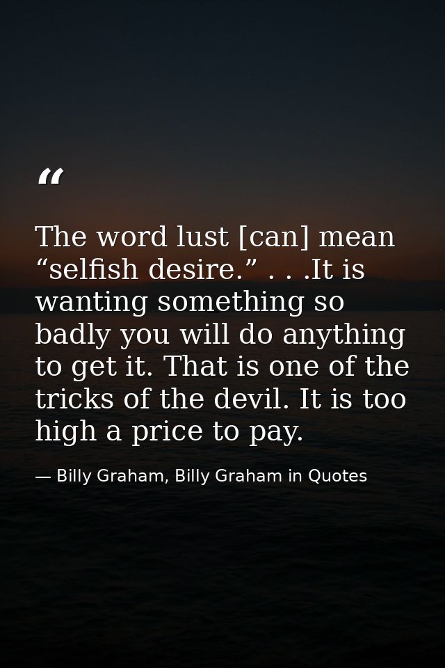 The word lust [can] mean “selfish desire.” . . .It is wanting something so badly you will do anything to get it. That is — Billy Graham, Billy Graham in Quotes