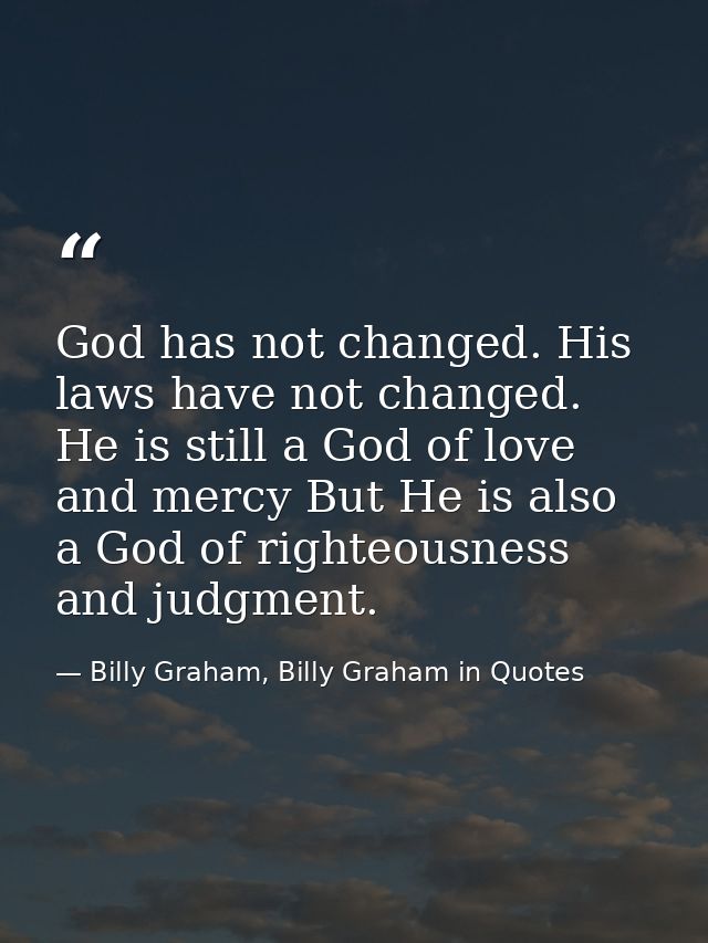 God has not changed. His laws have not changed. He is still a God of love and mercy But He is also a God of righteousnes — Billy Graham, Billy Graham in Quotes