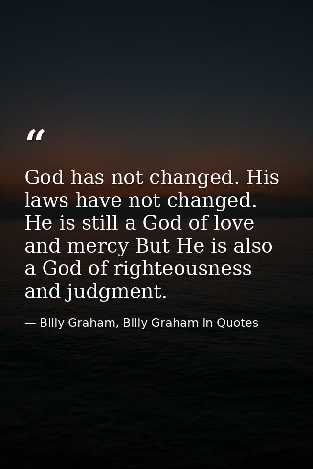God has not changed. His laws have not changed. He is still a God of love and mercy But He is also a God of righteousnes — Billy Graham, Billy Graham in Quotes