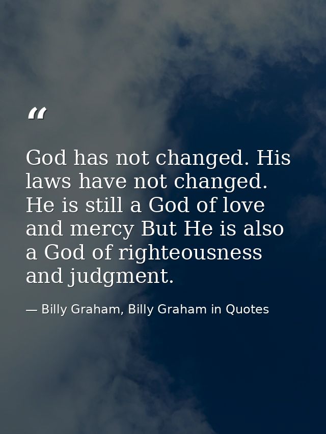God has not changed. His laws have not changed. He is still a God of love and mercy But He is also a God of righteousnes — Billy Graham, Billy Graham in Quotes