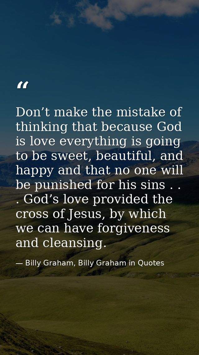 Don’t make the mistake of thinking that because God is love everything is going to be sweet, beautiful, and happy and th — Billy Graham, Billy Graham in Quotes
