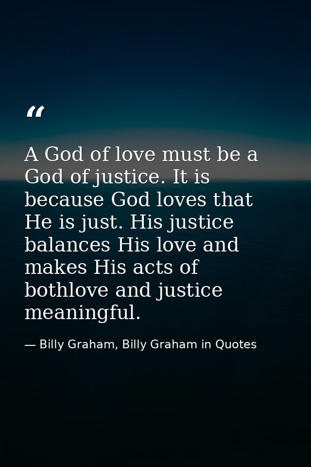 A God of love must be a God of justice. It is because God loves that He is just. His justice balances His love and makes — Billy Graham, Billy Graham in Quotes