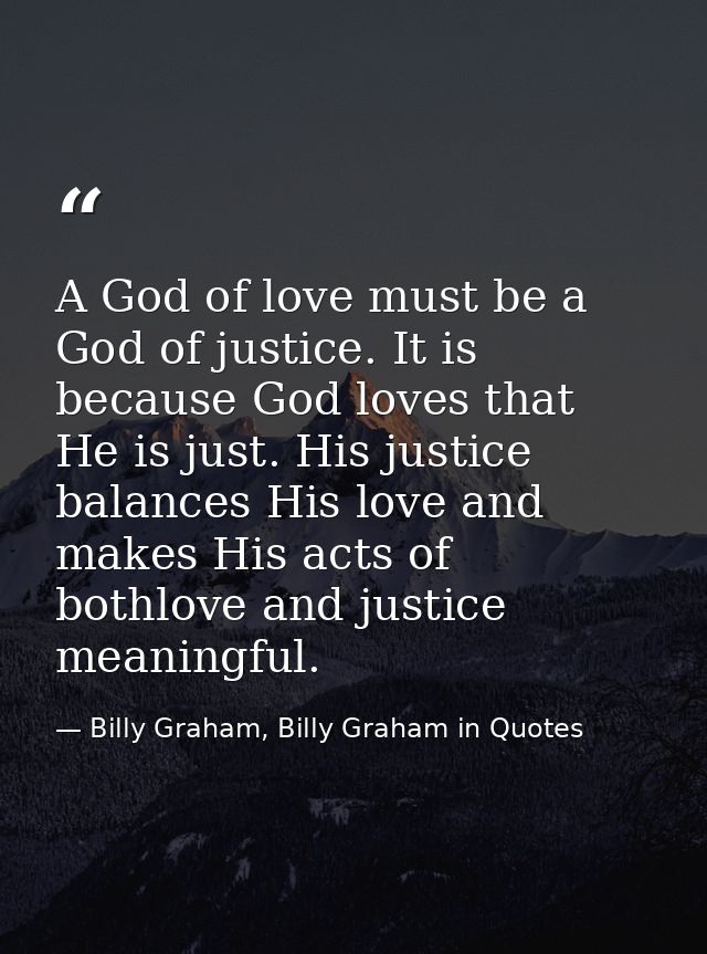 A God of love must be a God of justice. It is because God loves that He is just. His justice balances His love and makes — Billy Graham, Billy Graham in Quotes