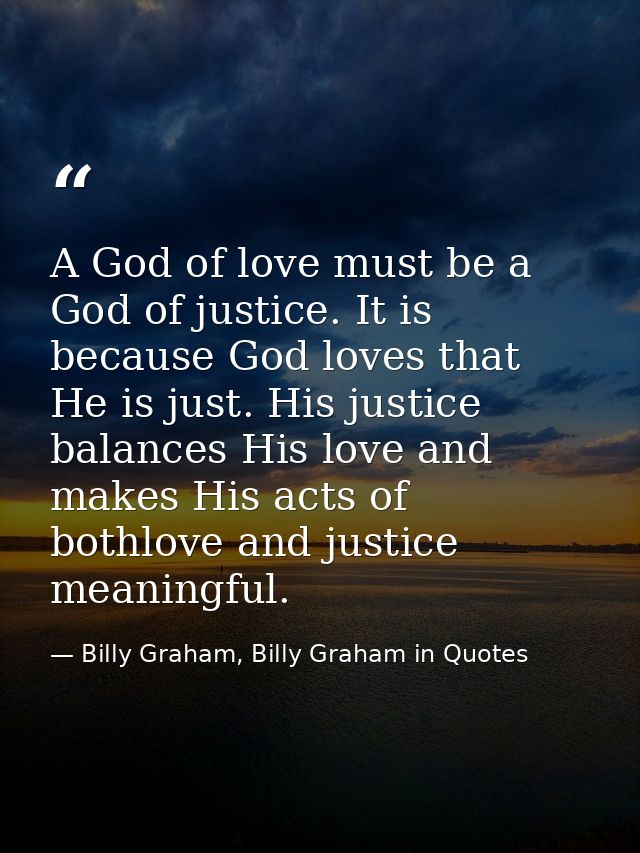 A God of love must be a God of justice. It is because God loves that He is just. His justice balances His love and makes — Billy Graham, Billy Graham in Quotes