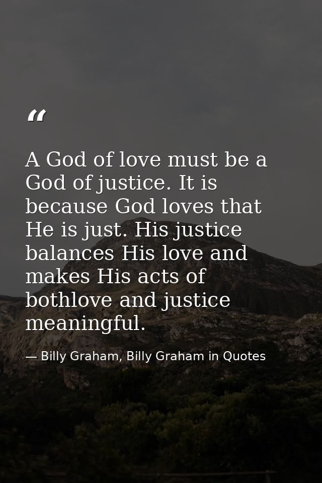 A God of love must be a God of justice. It is because God loves that He is just. His justice balances His love and makes — Billy Graham, Billy Graham in Quotes