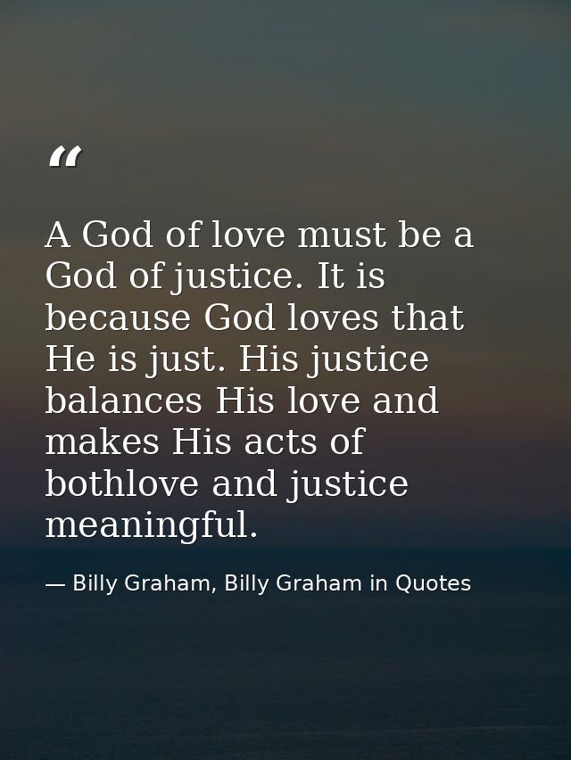 A God of love must be a God of justice. It is because God loves that He is just. His justice balances His love and makes — Billy Graham, Billy Graham in Quotes