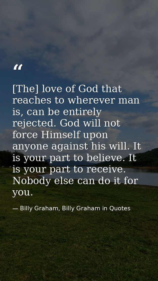 [The] love of God that reaches to wherever man is, can be entirely rejected. God will not force Himself upon anyone agai — Billy Graham, Billy Graham in Quotes