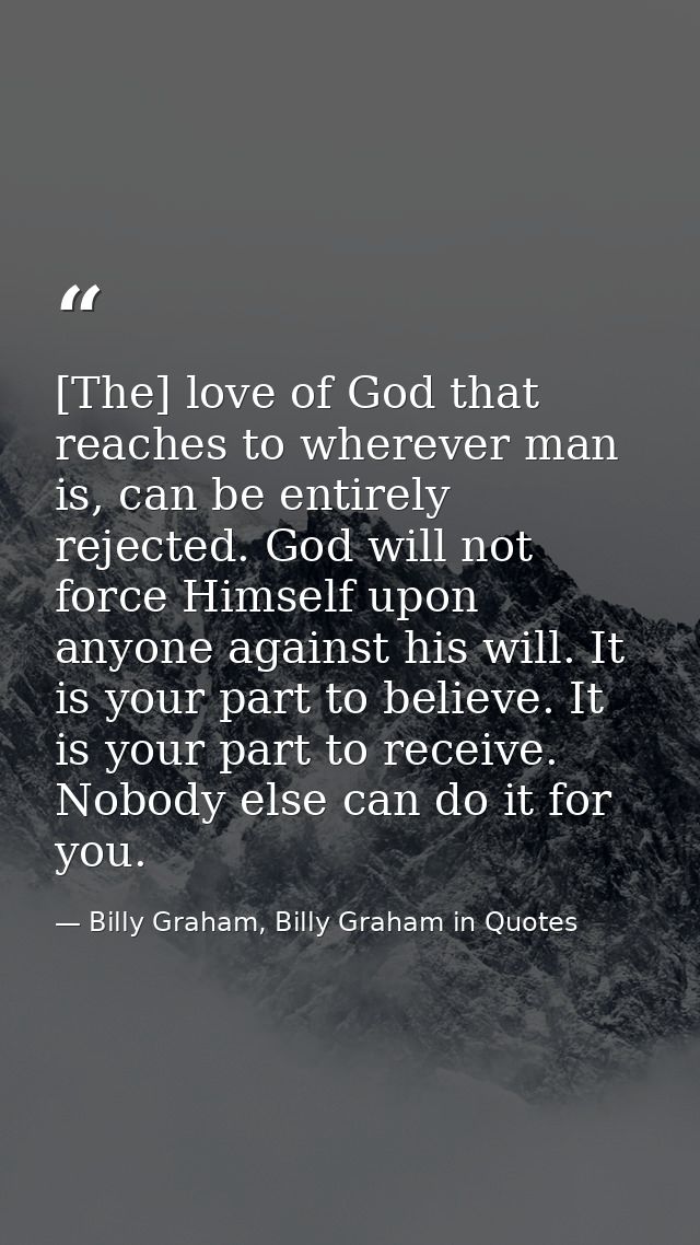 [The] love of God that reaches to wherever man is, can be entirely rejected. God will not force Himself upon anyone agai — Billy Graham, Billy Graham in Quotes