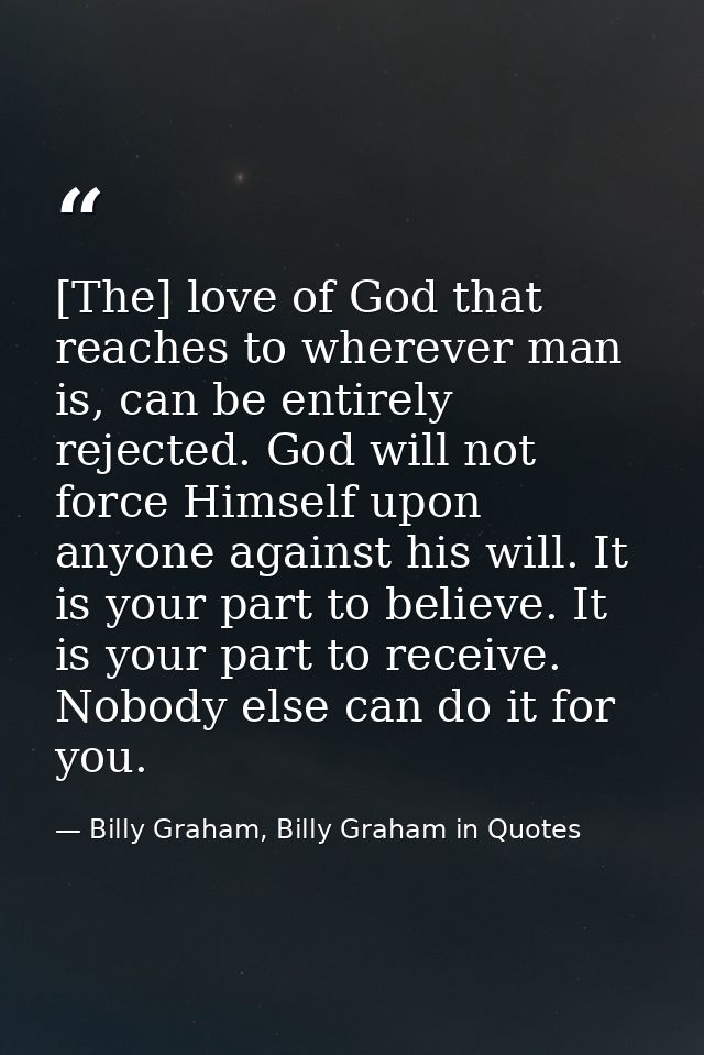 [The] love of God that reaches to wherever man is, can be entirely rejected. God will not force Himself upon anyone agai — Billy Graham, Billy Graham in Quotes