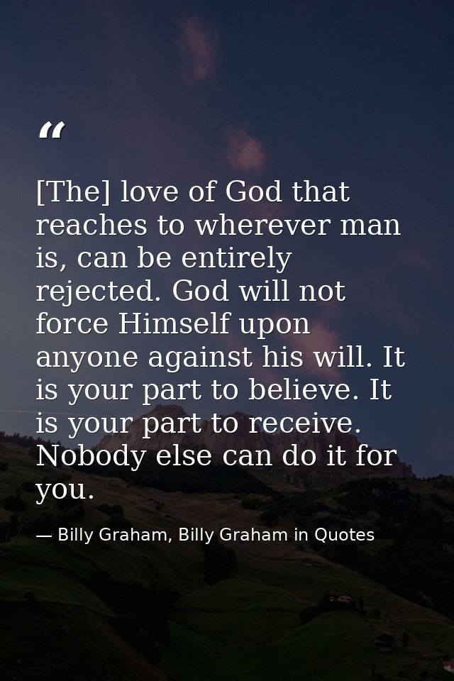 [The] love of God that reaches to wherever man is, can be entirely rejected. God will not force Himself upon anyone agai — Billy Graham, Billy Graham in Quotes