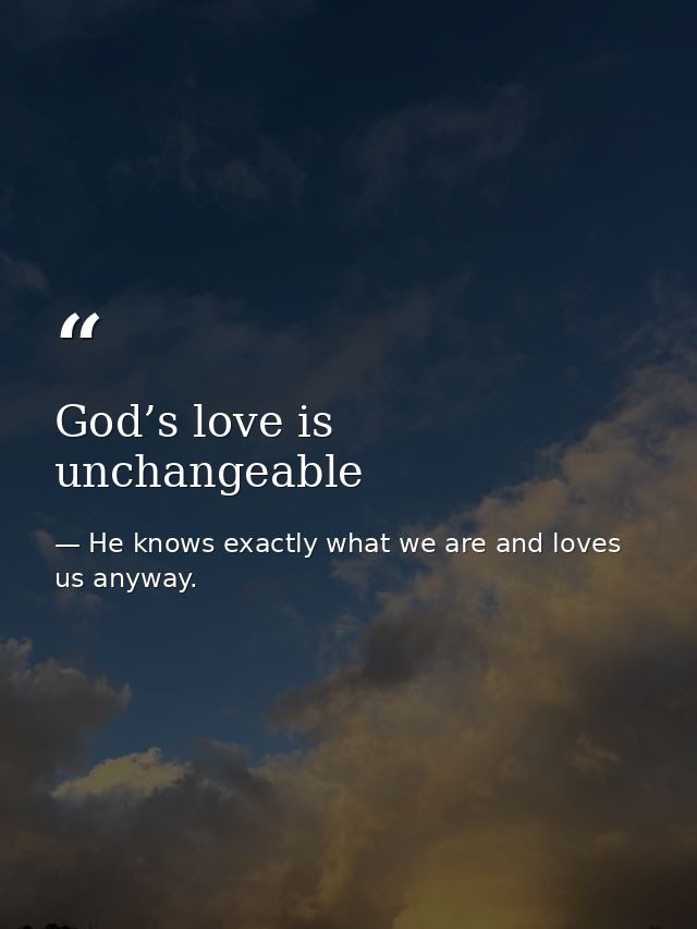 God’s love is unchangeable — He knows exactly what we are and loves us anyway.