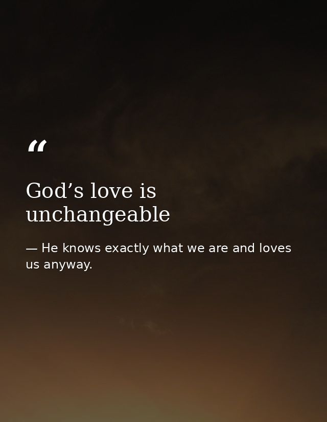 God’s love is unchangeable — He knows exactly what we are and loves us anyway.