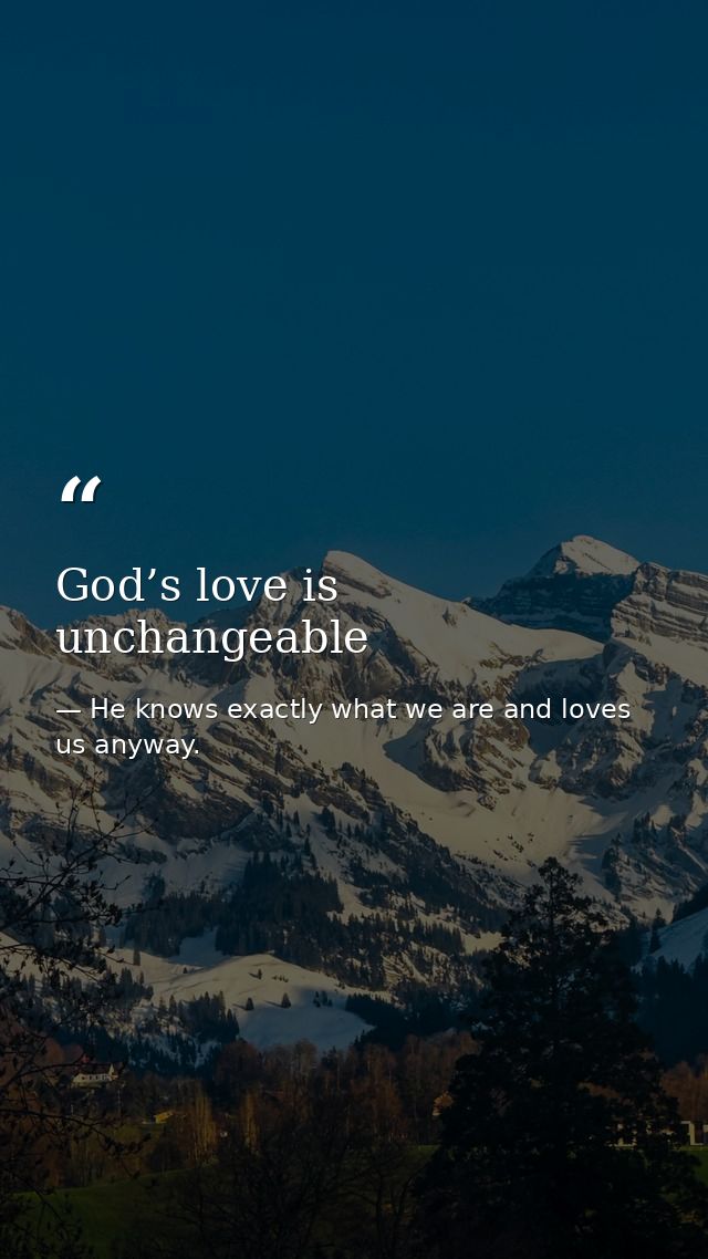 God’s love is unchangeable — He knows exactly what we are and loves us anyway.