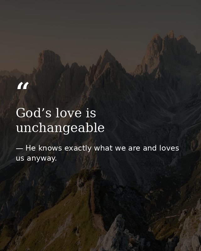 God’s love is unchangeable — He knows exactly what we are and loves us anyway.