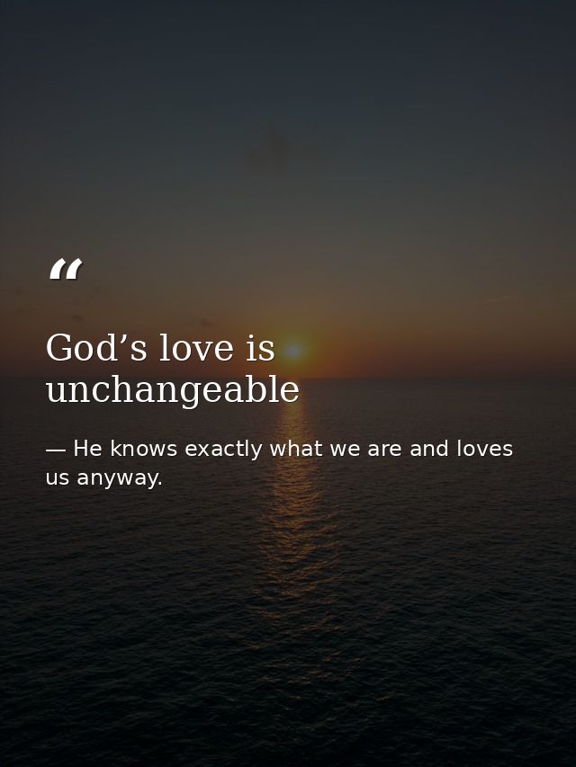God’s love is unchangeable — He knows exactly what we are and loves us anyway.