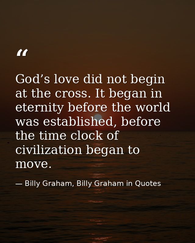 God’s love did not begin at the cross. It began in eternity before the world was established, before the time clock of c — Billy Graham, Billy Graham in Quotes