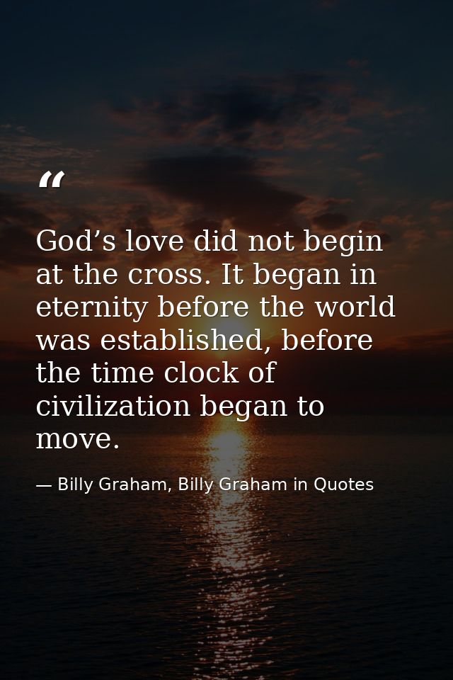 God’s love did not begin at the cross. It began in eternity before the world was established, before the time clock of c — Billy Graham, Billy Graham in Quotes