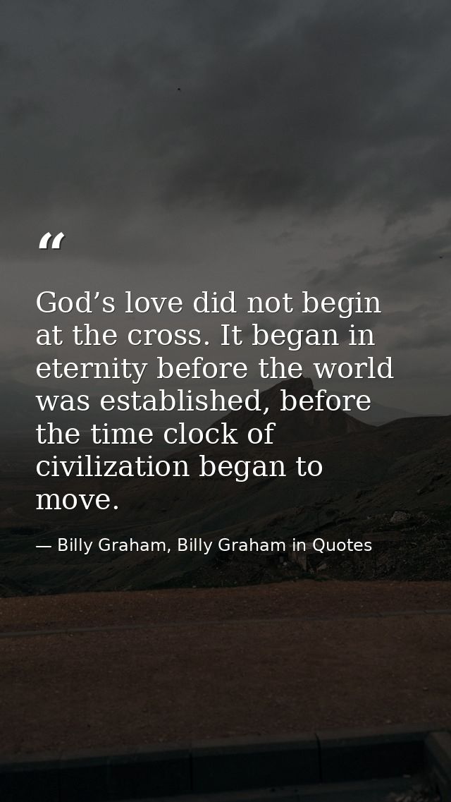 God’s love did not begin at the cross. It began in eternity before the world was established, before the time clock of c — Billy Graham, Billy Graham in Quotes
