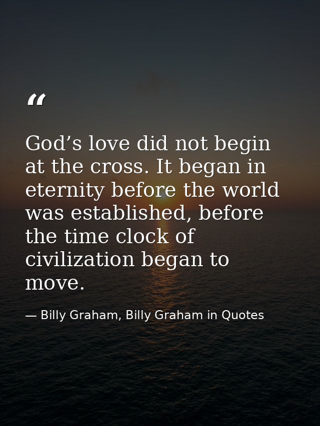 God’s love did not begin at the cross. It began in eternity before the world was established, before the time clock of c — Billy Graham, Billy Graham in Quotes