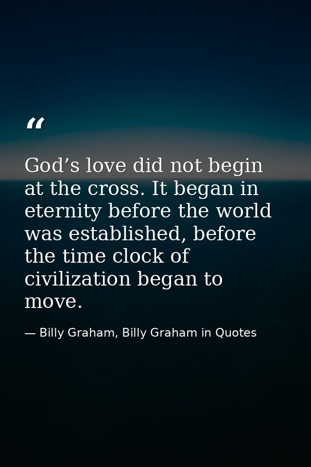 God’s love did not begin at the cross. It began in eternity before the world was established, before the time clock of c — Billy Graham, Billy Graham in Quotes
