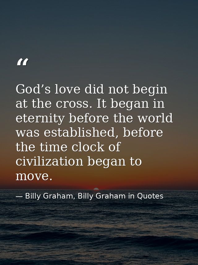 God’s love did not begin at the cross. It began in eternity before the world was established, before the time clock of c — Billy Graham, Billy Graham in Quotes