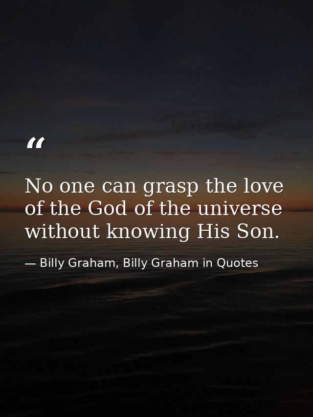 No one can grasp the love of the God of the universe without knowing His Son. — Billy Graham, Billy Graham in Quotes