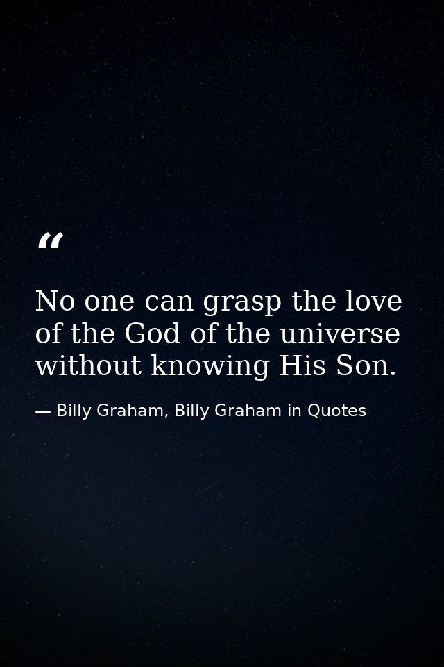 No one can grasp the love of the God of the universe without knowing His Son. — Billy Graham, Billy Graham in Quotes