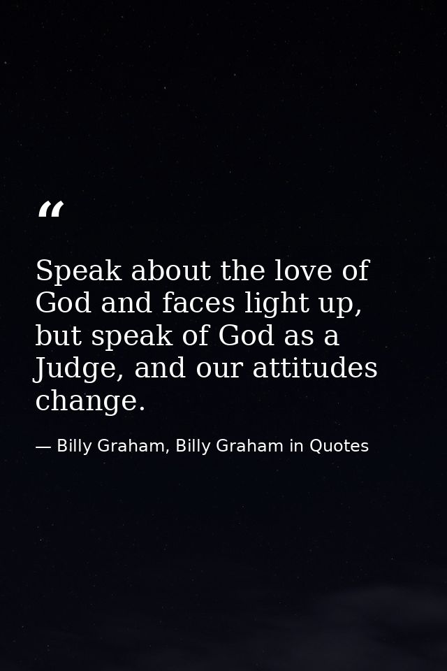 Speak about the love of God and faces light up, but speak of God as a Judge, and our attitudes change. — Billy Graham, Billy Graham in Quotes