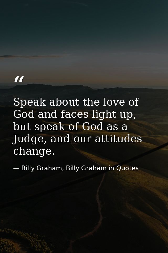 Speak about the love of God and faces light up, but speak of God as a Judge, and our attitudes change. — Billy Graham, Billy Graham in Quotes