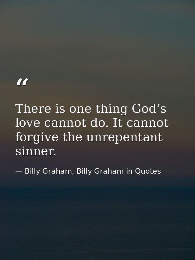 There is one thing God’s love cannot do. It cannot forgive the unrepentant sinner. — Billy Graham, Billy Graham in Quotes