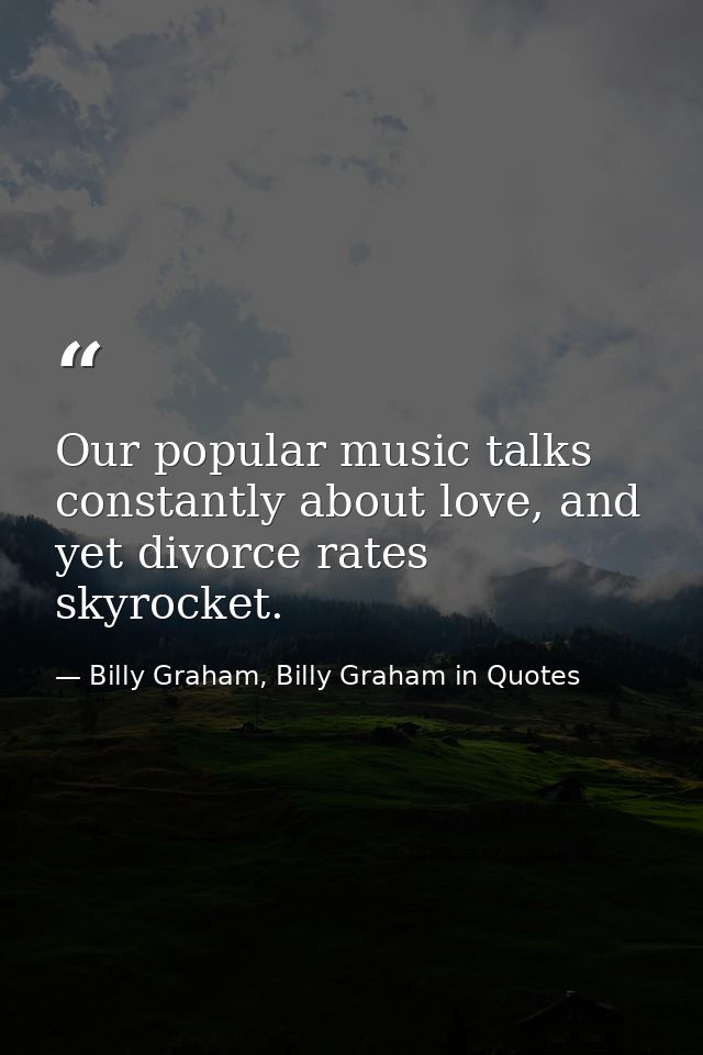 Our popular music talks constantly about love, and yet divorce rates skyrocket. — Billy Graham, Billy Graham in Quotes