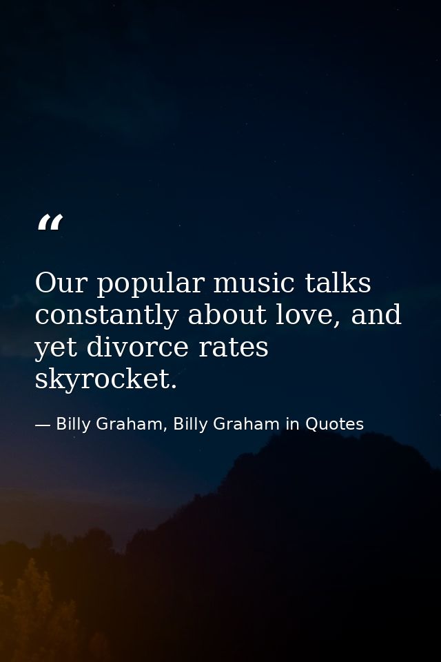 Our popular music talks constantly about love, and yet divorce rates skyrocket. — Billy Graham, Billy Graham in Quotes