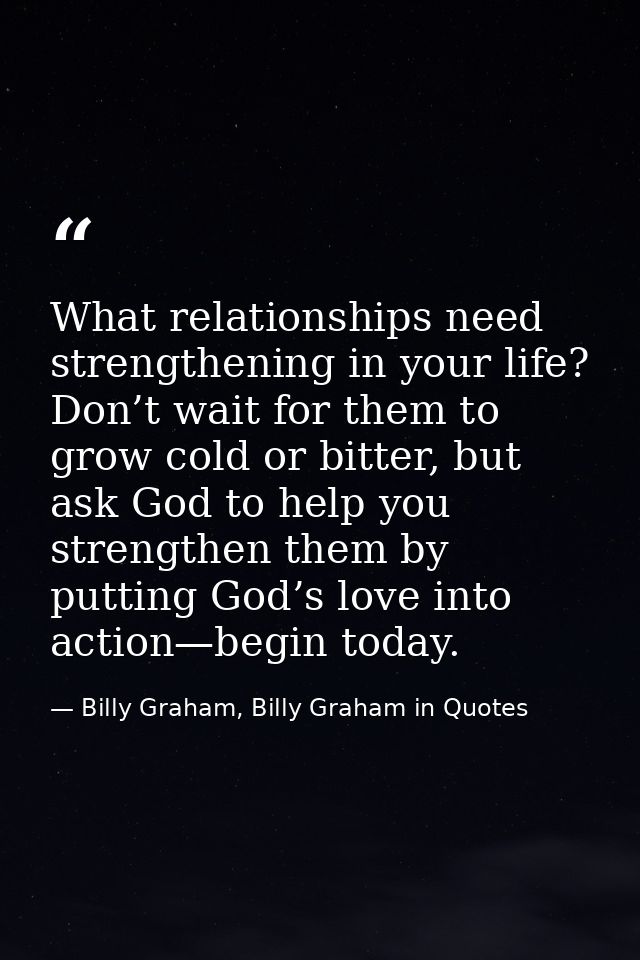 What relationships need strengthening in your life? Don’t wait for them to grow cold or bitter, but ask God to help you  — Billy Graham, Billy Graham in Quotes
