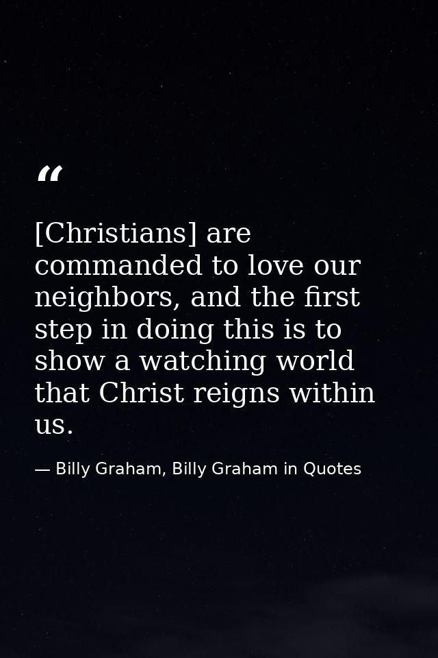 [Christians] are commanded to love our neighbors, and the first step in doing this is to show a watching world that Chri — Billy Graham, Billy Graham in Quotes