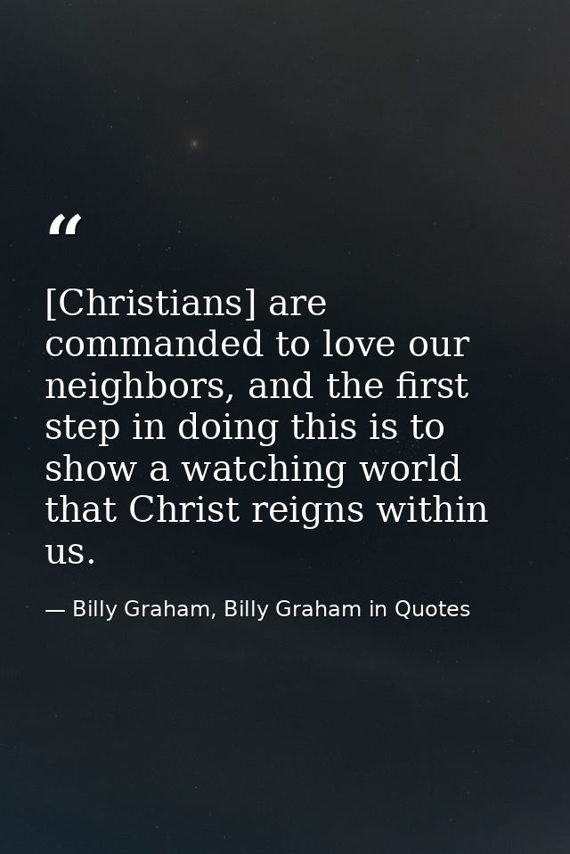 [Christians] are commanded to love our neighbors, and the first step in doing this is to show a watching world that Chri — Billy Graham, Billy Graham in Quotes