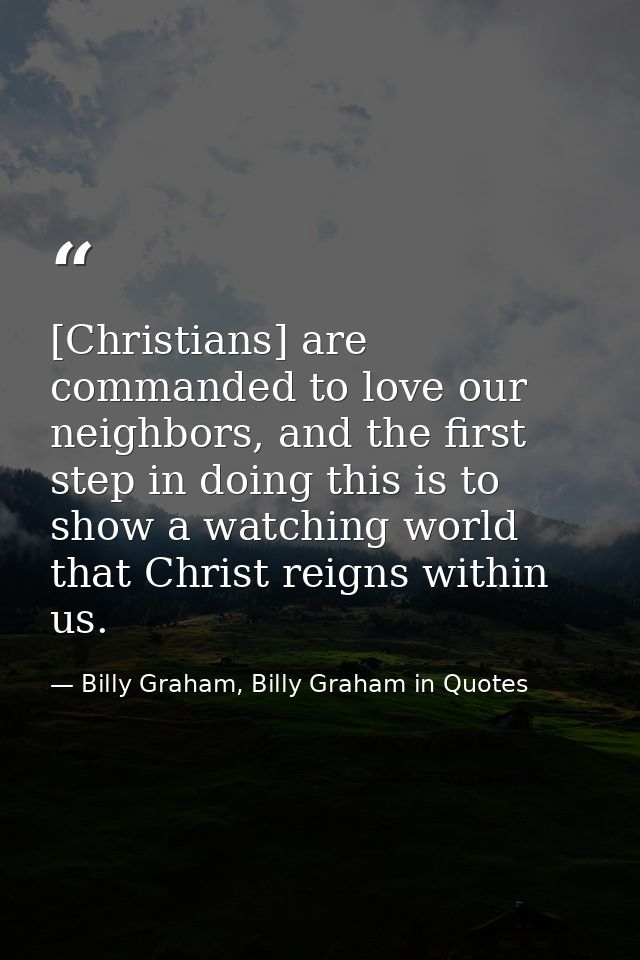 [Christians] are commanded to love our neighbors, and the first step in doing this is to show a watching world that Chri — Billy Graham, Billy Graham in Quotes