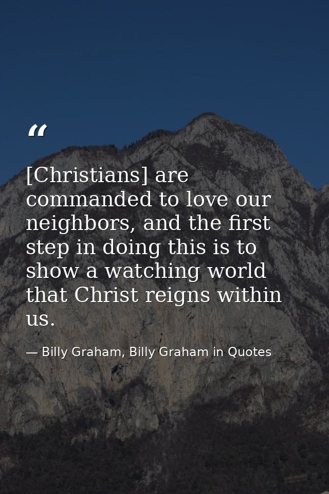 [Christians] are commanded to love our neighbors, and the first step in doing this is to show a watching world that Chri — Billy Graham, Billy Graham in Quotes
