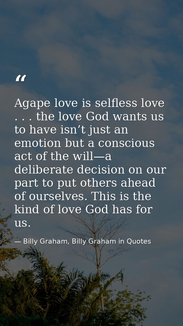 Agape love is selfless love . . . the love God wants us to have isn’t just an emotion but a conscious act of the will—a  — Billy Graham, Billy Graham in Quotes